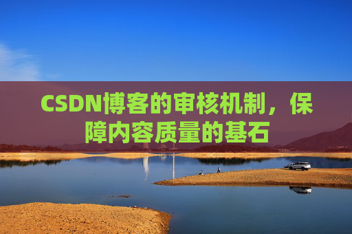 CSDN博客的审核机制,保障内容质量的基石